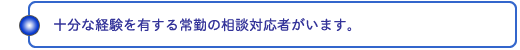 十分な経験を有する常勤の相談対応者がいます。