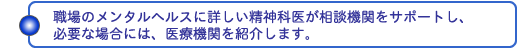 職場のメンタルヘルスに詳しい精神科医が相談機関をサポートし、必要な場合には、医療機関を紹介します。