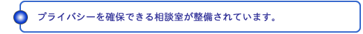 プライバシーを確保できる相談室が整備されています。